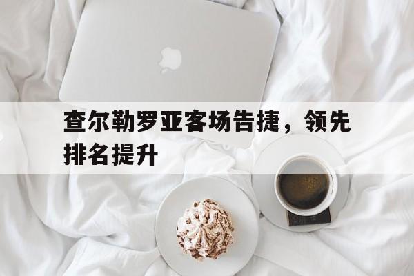 半岛体育官方网站入口-查尔勒罗亚客场告捷，领先排名提升的简单介绍
